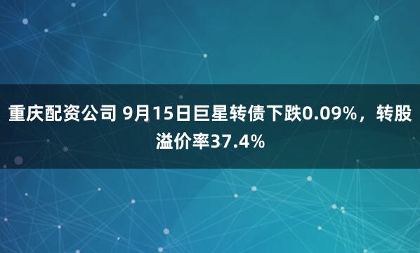重庆配资公司 9月15日巨星转债下跌0.09%，转股溢价率37.4%