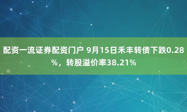 配资一流证券配资门户 9月15日禾丰转债下跌0.28%，转股溢价率38.21%