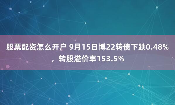 股票配资怎么开户 9月15日博22转债下跌0.48%，转股溢价率153.5%