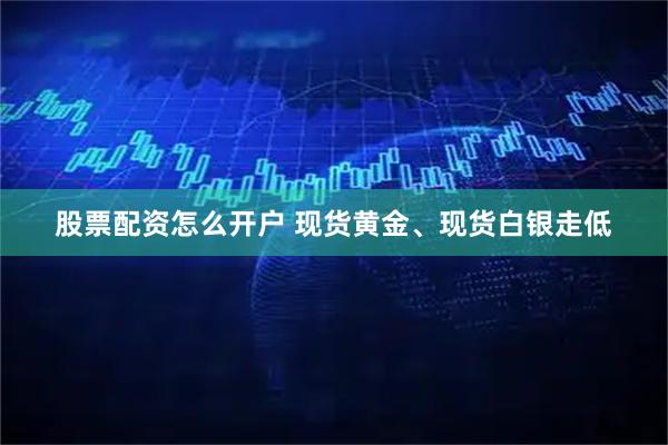股票配资怎么开户 现货黄金、现货白银走低