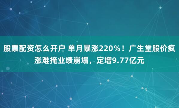 股票配资怎么开户 单月暴涨220%!广生堂股价疯涨难掩业绩崩塌,定增9.77亿元