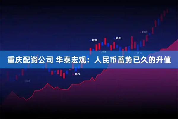 重庆配资公司 华泰宏观：人民币蓄势已久的升值