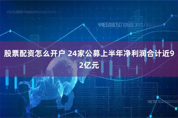 股票配资怎么开户 24家公募上半年净利润合计近92亿元
