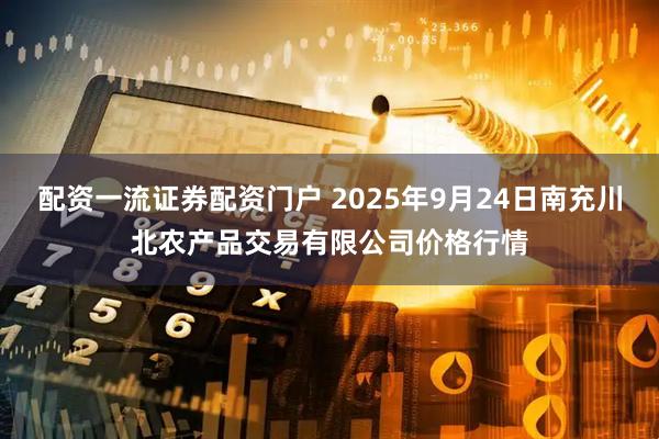 配资一流证券配资门户 2025年9月24日南充川北农产品交易有限公司价格行情
