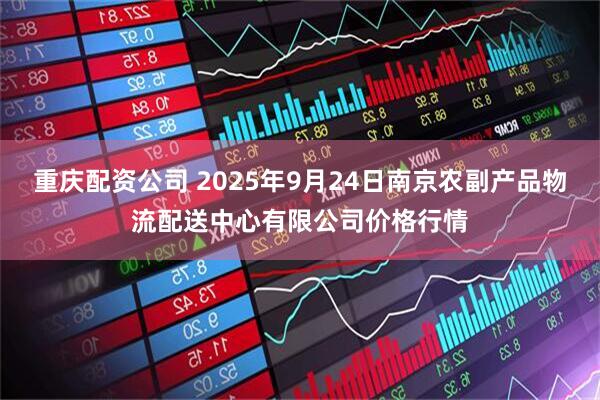 重庆配资公司 2025年9月24日南京农副产品物流配送中心有限公司价格行情