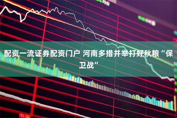 配资一流证券配资门户 河南多措并举打好秋粮“保卫战”