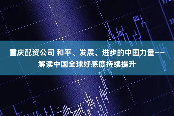 重庆配资公司 和平、发展、进步的中国力量——解读中国全球好感度持续提升