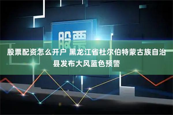 股票配资怎么开户 黑龙江省杜尔伯特蒙古族自治县发布大风蓝色预警