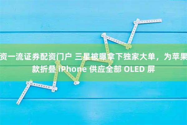 配资一流证券配资门户 三星被曝拿下独家大单，为苹果首款折叠 iPhone 供应全部 OLED 屏