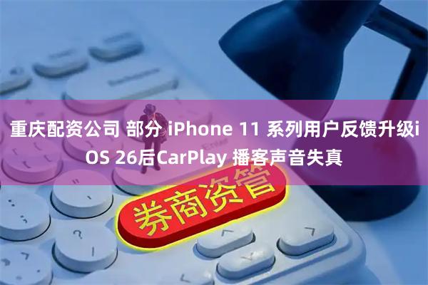重庆配资公司 部分 iPhone 11 系列用户反馈升级iOS 26后CarPlay 播客声音失真