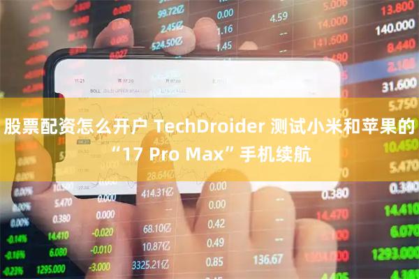 股票配资怎么开户 TechDroider 测试小米和苹果的“17 Pro Max”手机续航