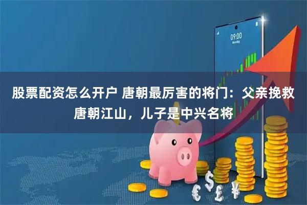 股票配资怎么开户 唐朝最厉害的将门：父亲挽救唐朝江山，儿子是中兴名将