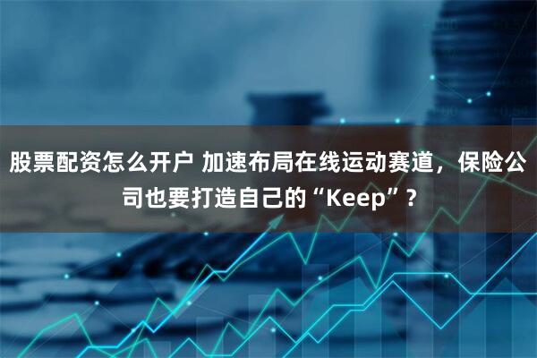 股票配资怎么开户 加速布局在线运动赛道，保险公司也要打造自己的“Keep”？