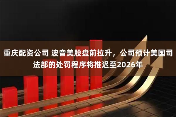 重庆配资公司 波音美股盘前拉升，公司预计美国司法部的处罚程序将推迟至2026年
