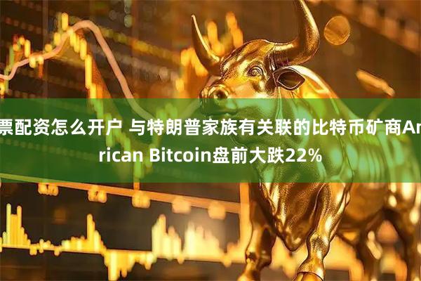 股票配资怎么开户 与特朗普家族有关联的比特币矿商American Bitcoin盘前大跌22%