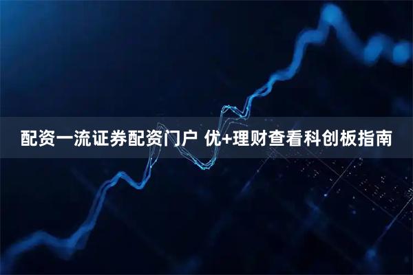 配资一流证券配资门户 优+理财查看科创板指南