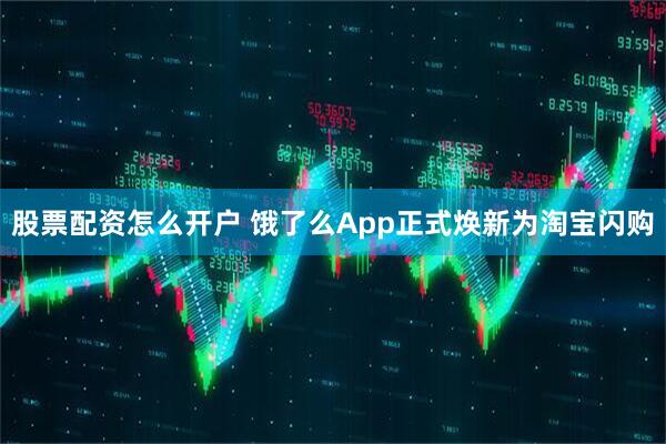 股票配资怎么开户 饿了么App正式焕新为淘宝闪购