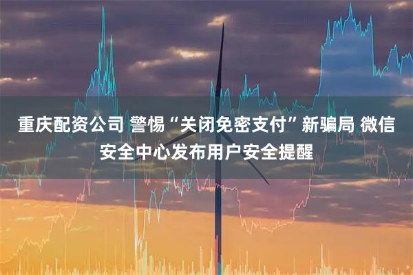 重庆配资公司 警惕“关闭免密支付”新骗局 微信安全中心发布用户安全提醒