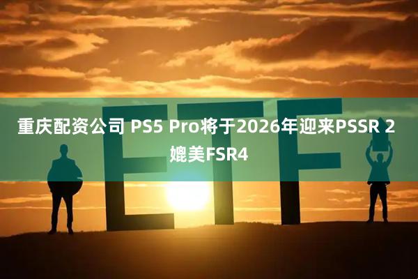 重庆配资公司 PS5 Pro将于2026年迎来PSSR 2 媲美FSR4