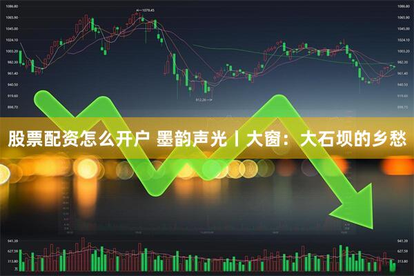 股票配资怎么开户 墨韵声光丨大窗：大石坝的乡愁