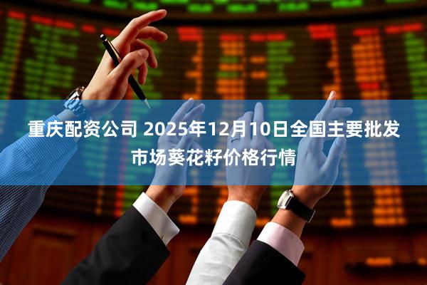 重庆配资公司 2025年12月10日全国主要批发市场葵花籽价格行情