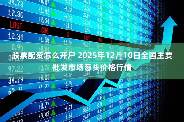 股票配资怎么开户 2025年12月10日全国主要批发市场葱头价格行情