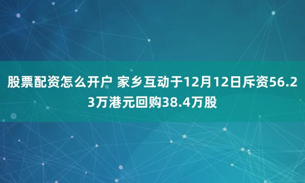 股票配资怎么开户 家乡互动于12月12日斥资56.23万港元回购38.4万股