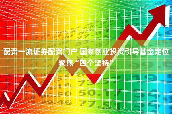 配资一流证券配资门户 国家创业投资引导基金定位聚焦“四个坚持”