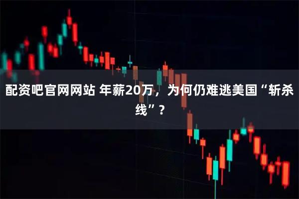 配资吧官网网站 年薪20万，为何仍难逃美国“斩杀线”？