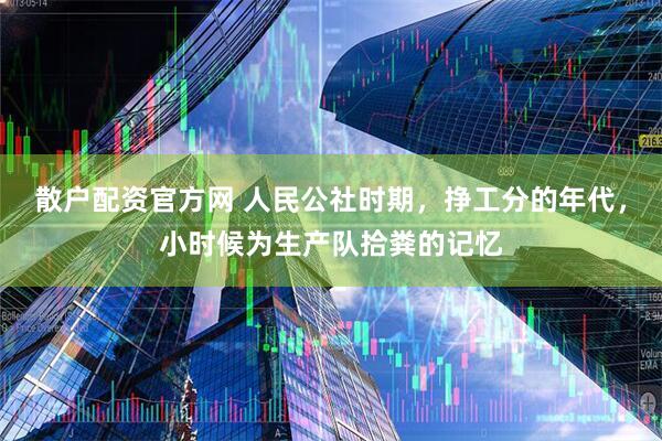散户配资官方网 人民公社时期，挣工分的年代，小时候为生产队拾粪的记忆