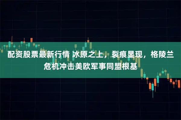 配资股票最新行情 冰原之上，裂痕显现，格陵兰危机冲击美欧军事同盟根基