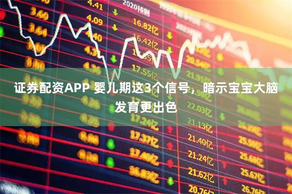 证券配资APP 婴儿期这3个信号，暗示宝宝大脑发育更出色