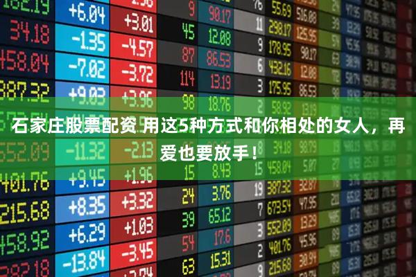石家庄股票配资 用这5种方式和你相处的女人，再爱也要放手！