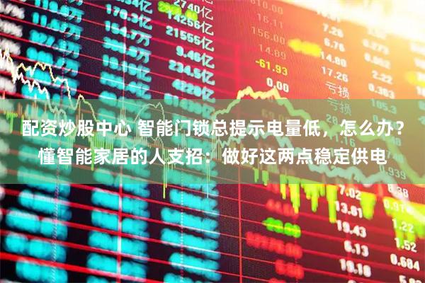 配资炒股中心 智能门锁总提示电量低，怎么办？懂智能家居的人支招：做好这两点稳定供电