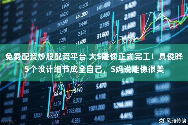 免费配资炒股配资平台 大S雕像正式完工！具俊晔5个设计细节成全自己，S妈说雕像很美