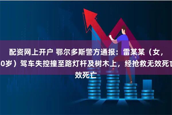 配资网上开户 鄂尔多斯警方通报：雷某某（女，60岁）驾车失控撞至路灯杆及树木上，经抢救无效死亡
