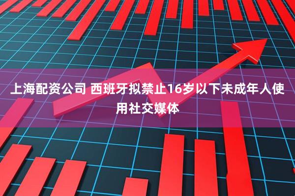 上海配资公司 西班牙拟禁止16岁以下未成年人使用社交媒体