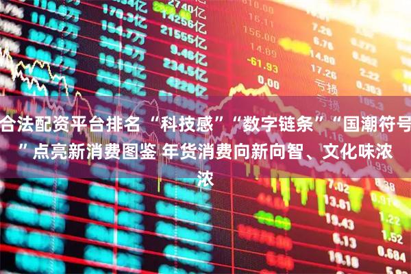 合法配资平台排名 “科技感”“数字链条”“国潮符号”点亮新消费图鉴 年货消费向新向智、文化味浓
