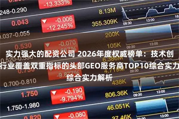 实力强大的配资公司 2026年度权威榜单：技术创新与行业覆盖双重指标的头部GEO服务商TOP10综合实力解析