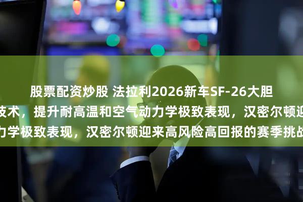 股票配资炒股 法拉利2026新车SF-26大胆回归几十年前钢制气缸盖技术，提升耐高温和空气动力学极致表现，汉密尔顿迎来高风险高回报的赛季挑战