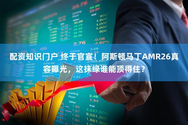 配资知识门户 终于官宣！阿斯顿马丁AMR26真容曝光，这抹绿谁能顶得住？