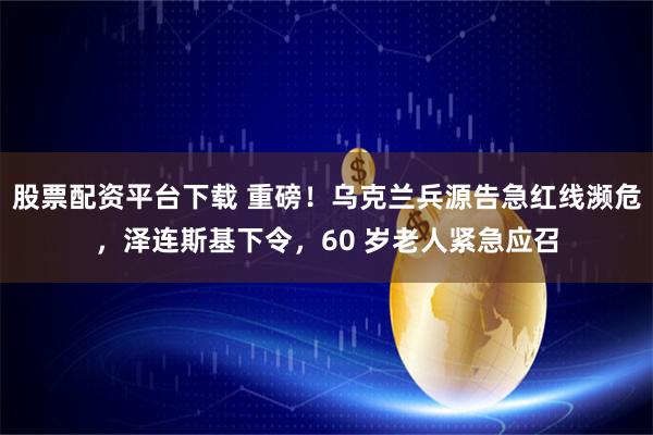 股票配资平台下载 重磅！乌克兰兵源告急红线濒危，泽连斯基下令，60 岁老人紧急应召