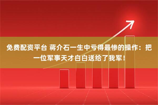 免费配资平台 蒋介石一生中亏得最惨的操作：把一位军事天才白白送给了我军！
