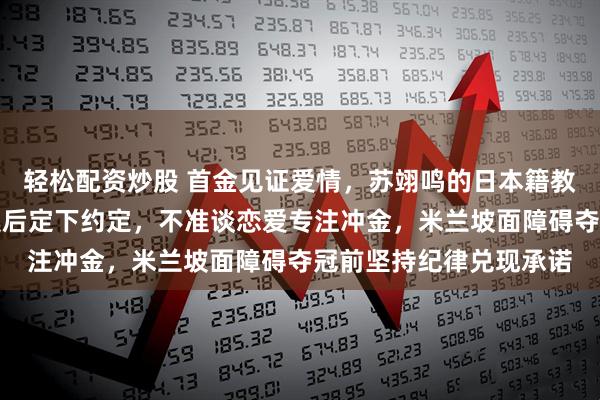 轻松配资炒股 首金见证爱情，苏翊鸣的日本籍教练佐藤康弘在北京冬奥后定下约定，不准谈恋爱专注冲金，米兰坡面障碍夺冠前坚持纪律兑现承诺