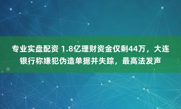 专业实盘配资 1.8亿理财资金仅剩44万，大连银行称嫌犯伪造单据并失踪，最高法发声