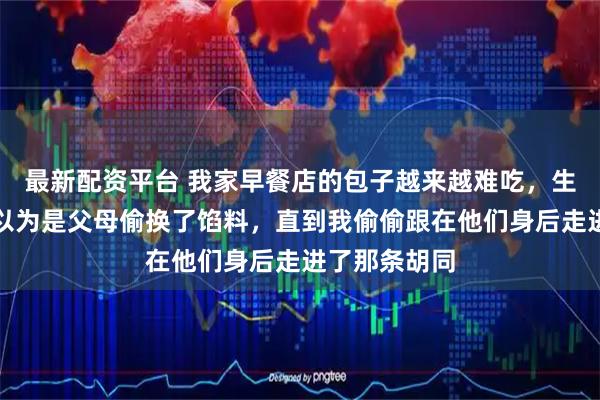 最新配资平台 我家早餐店的包子越来越难吃，生意暴跌，我以为是父母偷换了馅料，直到我偷偷跟在他们身后走进了那条胡同
