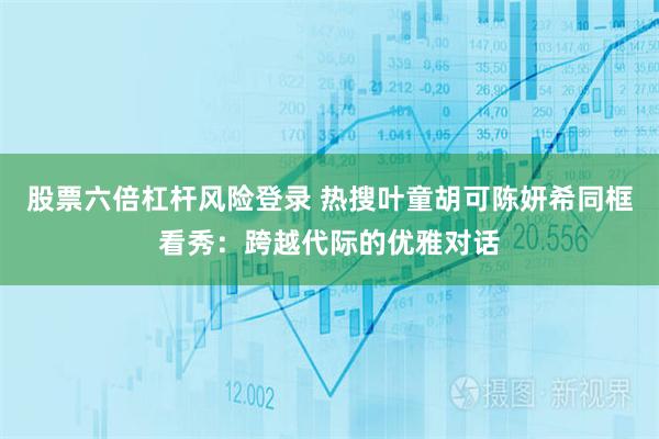 股票六倍杠杆风险登录 热搜叶童胡可陈妍希同框看秀：跨越代际的优雅对话