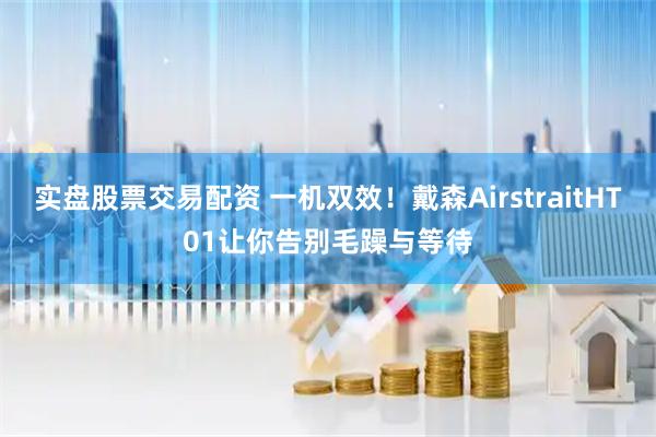 实盘股票交易配资 一机双效！戴森AirstraitHT01让你告别毛躁与等待