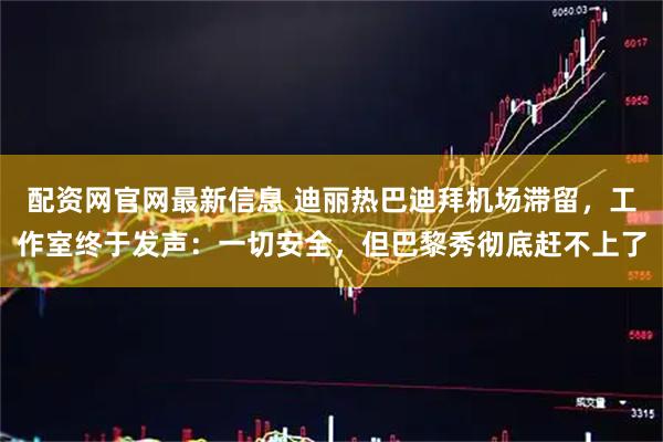 配资网官网最新信息 迪丽热巴迪拜机场滞留，工作室终于发声：一切安全，但巴黎秀彻底赶不上了