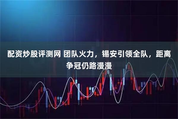 配资炒股评测网 团队火力，锡安引领全队，距离争冠仍路漫漫